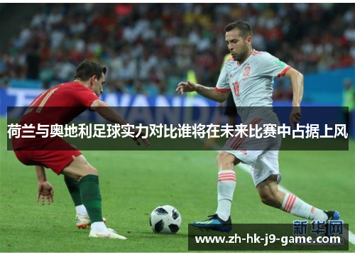 荷兰与奥地利足球实力对比谁将在未来比赛中占据上风 荷兰与奥地利足球实力对比谁将在未来比赛中占据上风