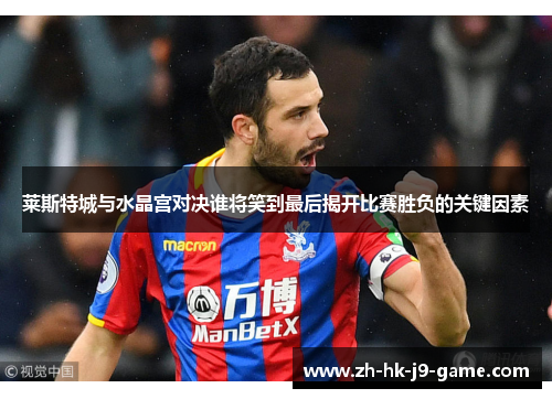 莱斯特城与水晶宫对决谁将笑到最后揭开比赛胜负的关键因素 莱斯特城与水晶宫对决谁将笑到最后揭开比赛胜负的关键因素