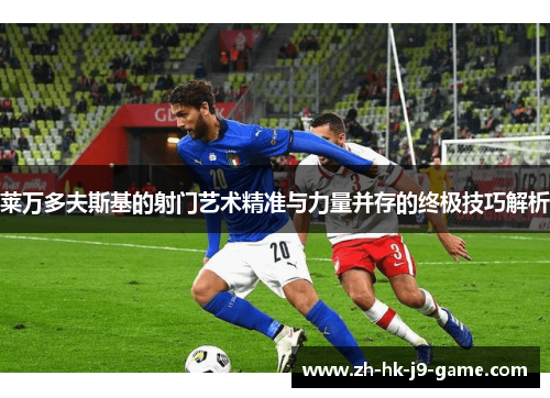 莱万多夫斯基的射门艺术精准与力量并存的终极技巧解析 莱万多夫斯基的射门艺术精准与力量并存的终极技巧解析