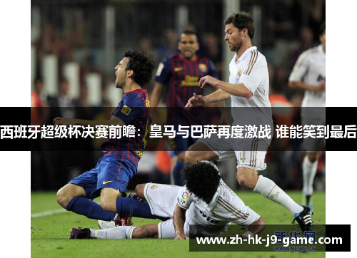 西班牙超级杯决赛前瞻:皇马与巴萨再度激战 谁能笑到最后 西班牙超级杯决赛前瞻:皇马与巴萨再度激战 谁能笑到最后