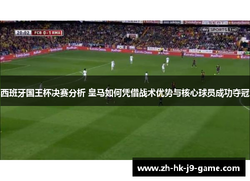 西班牙国王杯决赛分析 皇马如何凭借战术优势与核心球员成功夺冠 西班牙国王杯决赛分析 皇马如何凭借战术优势与核心球员成功夺冠