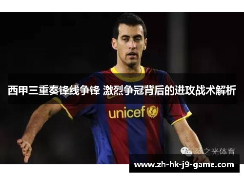 西甲三重奏锋线争锋 激烈争冠背后的进攻战术解析 西甲三重奏锋线争锋 激烈争冠背后的进攻战术解析