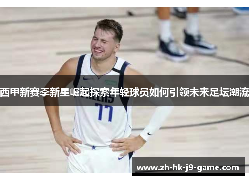 西甲新赛季新星崛起探索年轻球员如何引领未来足坛潮流 西甲新赛季新星崛起探索年轻球员如何引领未来足坛潮流