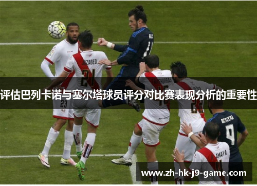 评估巴列卡诺与塞尔塔球员评分对比赛表现分析的重要性 评估巴列卡诺与塞尔塔球员评分对比赛表现分析的重要性