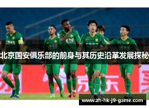 北京国安俱乐部的前身与其历史沿革发展探秘 北京国安俱乐部的前身与其历史沿革发展探秘