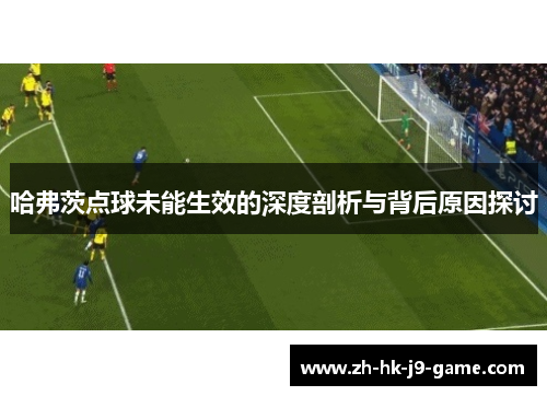 哈弗茨点球未能生效的深度剖析与背后原因探讨