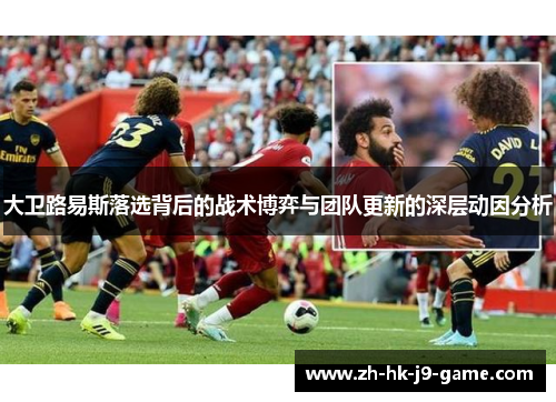 大卫路易斯落选背后的战术博弈与团队更新的深层动因分析 大卫路易斯落选背后的战术博弈与团队更新的深层动因分析