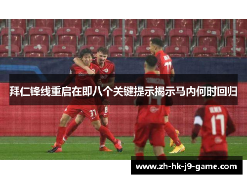 拜仁锋线重启在即八个关键提示揭示马内何时回归 拜仁锋线重启在即八个关键提示揭示马内何时回归