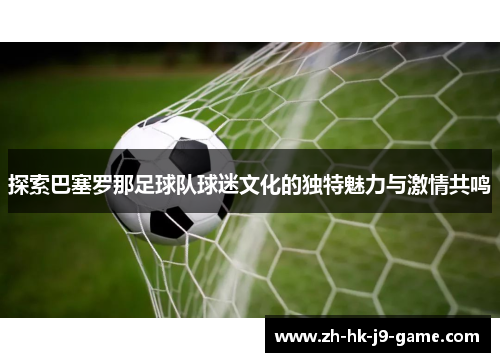 探索巴塞罗那足球队球迷文化的独特魅力与激情共鸣 探索巴塞罗那足球队球迷文化的独特魅力与激情共鸣