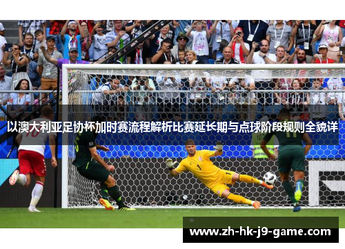 以澳大利亚足协杯加时赛流程解析比赛延长期与点球阶段规则全貌详 以澳大利亚足协杯加时赛流程解析比赛延长期与点球阶段规则全貌详