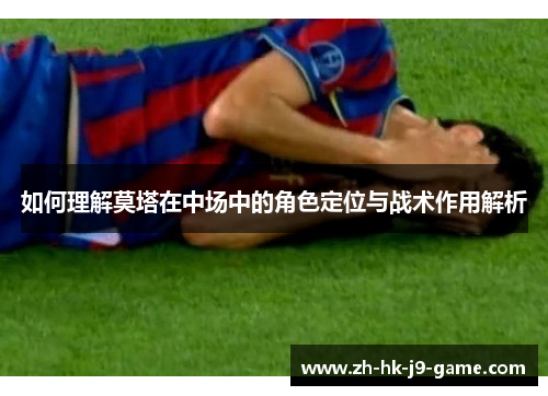 如何理解莫塔在中场中的角色定位与战术作用解析 如何理解莫塔在中场中的角色定位与战术作用解析