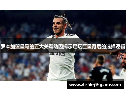 罗本加盟皇马的五大关键动因揭示足坛巨星背后的选择逻辑