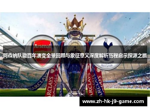 阿森纳队徽百年演变全景回顾与象征意义深度解析历程启示探源之旅