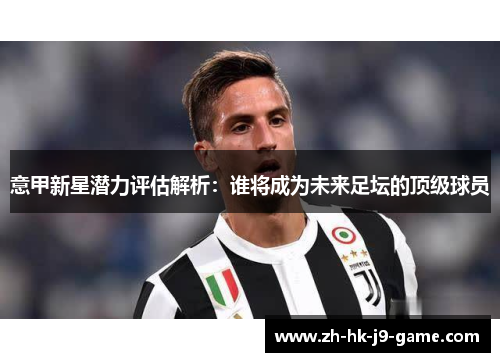 意甲新星潜力评估解析：谁将成为未来足坛的顶级球员