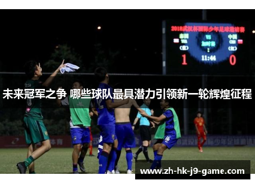 未来冠军之争 哪些球队最具潜力引领新一轮辉煌征程