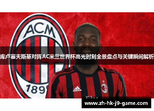 库卢塞夫斯基对阵AC米兰世界杯高光时刻全景盘点与关键瞬间解析