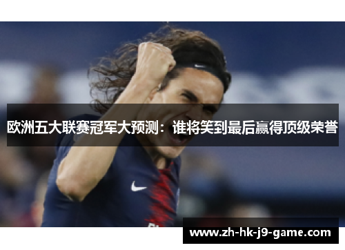 欧洲五大联赛冠军大预测：谁将笑到最后赢得顶级荣誉