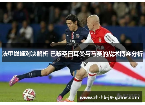 法甲巅峰对决解析 巴黎圣日耳曼与马赛的战术博弈分析