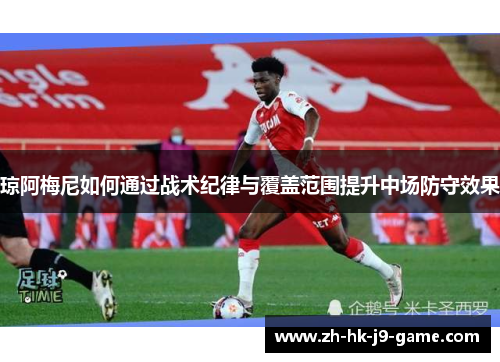 琼阿梅尼如何通过战术纪律与覆盖范围提升中场防守效果