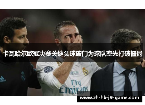 卡瓦哈尔欧冠决赛关键头球破门为球队率先打破僵局