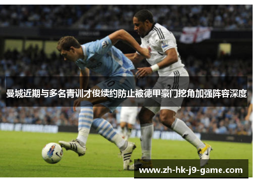 曼城近期与多名青训才俊续约防止被德甲豪门挖角加强阵容深度