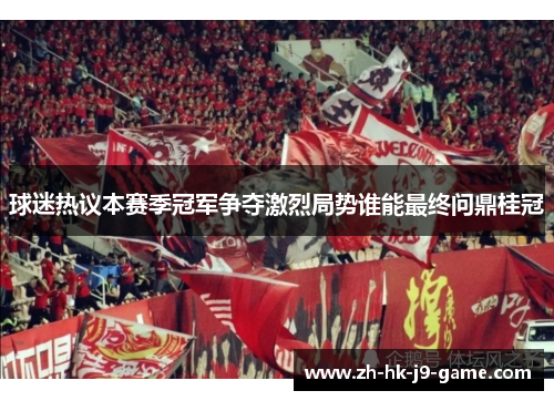 球迷热议本赛季冠军争夺激烈局势谁能最终问鼎桂冠