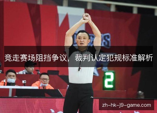 竞走赛场阻挡争议，裁判认定犯规标准解析
