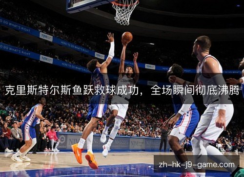 克里斯特尔斯鱼跃救球成功，全场瞬间彻底沸腾