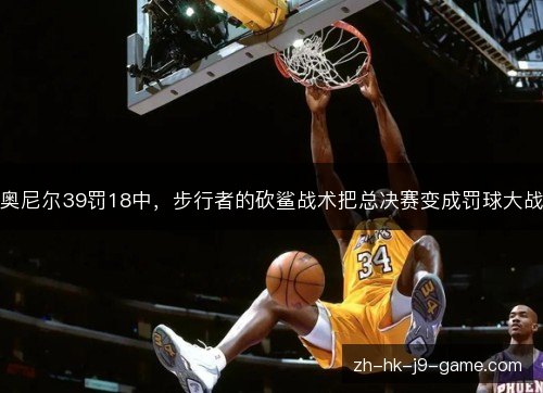 奥尼尔39罚18中，步行者的砍鲨战术把总决赛变成罚球大战