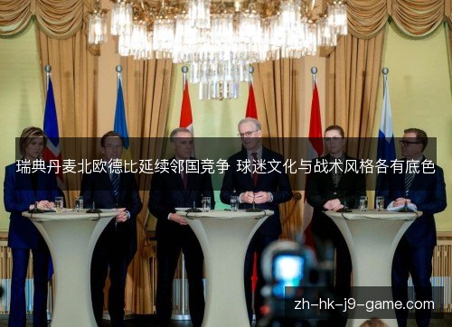 瑞典丹麦北欧德比延续邻国竞争 球迷文化与战术风格各有底色